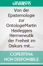 Von der Epistemologie zur OntologieMartin Heideggers Hermeneutik der Freiheit im Diskurs mit Immanuel Kant. E-book. Formato PDF ebook