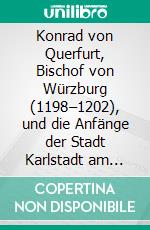 Konrad von Querfurt, Bischof von Würzburg (1198–1202), und die Anfänge der Stadt Karlstadt am Main. E-book. Formato PDF ebook