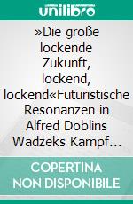 »Die große lockende Zukunft, lockend, lockend«Futuristische Resonanzen in Alfred Döblins Wadzeks Kampf mit der Dampfturbine. E-book. Formato PDF ebook