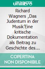 Richard Wagners ,Das Judentum in der Musik’Eine kritische Dokumentation als Beitrag zu Geschichte des Antisemitismus. E-book. Formato PDF ebook