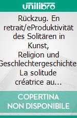 Rückzug. En retrait/eProduktivität des Solitären in Kunst, Religion und Geschlechtergeschichte. La solitude créatrice au prisme du genre dans les arts et la religion.. E-book. Formato PDF ebook