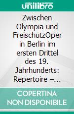 Zwischen Olympia und FreischützOper in Berlin im ersten Drittel des 19. Jahrhunderts: Repertoire – Realisierung – Rezeption. E-book. Formato PDF ebook