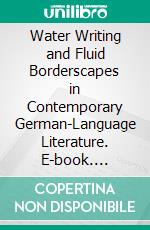 Water Writing and Fluid Borderscapes in Contemporary German-Language Literature. E-book. Formato PDF ebook