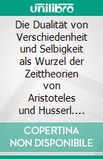 Die Dualität von Verschiedenheit und Selbigkeit als Wurzel der Zeittheorien von Aristoteles und Husserl. E-book. Formato PDF ebook