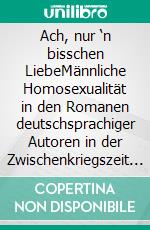 Ach, nur ‘n bisschen LiebeMännliche Homosexualität in den Romanen deutschsprachiger Autoren in der Zwischenkriegszeit 1919 bis 1939. E-book. Formato PDF ebook