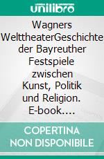 Wagners WelttheaterGeschichte der Bayreuther Festspiele zwischen Kunst, Politik und Religion. E-book. Formato PDF ebook