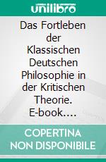 Das Fortleben der Klassischen Deutschen Philosophie in der Kritischen Theorie. E-book. Formato PDF ebook