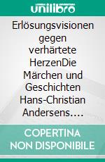 Erlösungsvisionen gegen verhärtete HerzenDie Märchen und Geschichten Hans-Christian Andersens. E-book. Formato PDF ebook