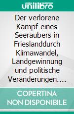 Der verlorene Kampf eines Seeräubers in Frieslanddurch Klimawandel, Landgewinnung und politische Veränderungen. E-book. Formato PDF ebook