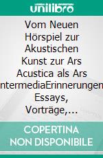 Vom Neuen Hörspiel zur Akustischen Kunst zur Ars Acustica als Ars IntermediaErinnerungen. Essays, Vorträge, Reflexionen, Sendungen, Porträts und Gespräche. E-book. Formato PDF ebook