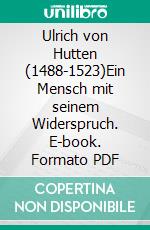 Ulrich von Hutten (1488-1523)Ein Mensch mit seinem Widerspruch. E-book. Formato PDF ebook