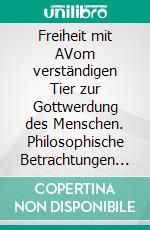 Freiheit mit AVom verständigen Tier zur Gottwerdung des Menschen. Philosophische Betrachtungen über Zugänge und Dimensionen der Selbstbefreiungen. E-book. Formato PDF ebook