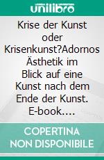 Krise der Kunst oder Krisenkunst?Adornos Ästhetik im Blick auf eine Kunst nach dem Ende der Kunst. E-book. Formato PDF ebook