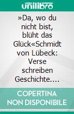 »Da, wo du nicht bist, blüht das Glück«Schmidt von Lübeck: Verse schreiben Geschichte. E-book. Formato PDF ebook