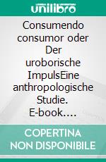 Consumendo consumor oder Der uroborische ImpulsEine anthropologische Studie. E-book. Formato PDF ebook