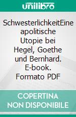 SchwesterlichkeitEine apolitische Utopie bei Hegel, Goethe und Bernhard. E-book. Formato PDF ebook