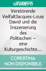 Verstörende VielfaltJacques-Louis David und die Inszenierung des Politischen – eine Kulturgeschichte der Französischen Revolution im Spiegel seiner Malerei. E-book. Formato PDF ebook