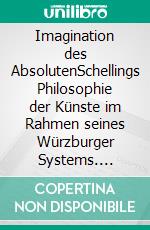 Imagination des AbsolutenSchellings Philosophie der Künste im Rahmen seines Würzburger Systems. E-book. Formato PDF ebook