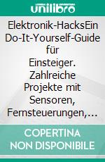 Elektronik-HacksEin Do-It-Yourself-Guide für Einsteiger. Zahlreiche Projekte mit Sensoren, Fernsteuerungen, Motoren, Arduino. E-book. Formato EPUB ebook