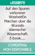 Auf den Spuren verlorener WeisheitEin Märchen über die Wurzeln islamischer Wissenschaft. E-book. Formato EPUB