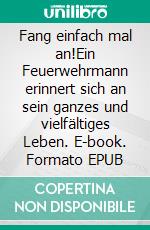 Fang einfach mal an!Ein Feuerwehrmann erinnert sich an sein ganzes und vielfältiges Leben. E-book. Formato EPUB ebook