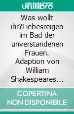 Was wollt ihr?Liebesreigen im Bad der unverstandenen Frauen. Adaption von William Shakespeares Komödie &quot;Was ihr wollt&quot;. E-book. Formato EPUB ebook