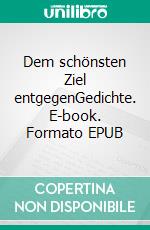 Dem schönsten Ziel entgegenGedichte. E-book. Formato EPUB ebook