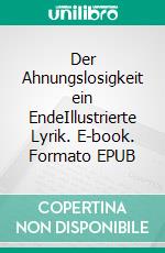 Der Ahnungslosigkeit ein EndeIllustrierte Lyrik. E-book. Formato EPUB ebook