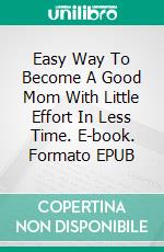 Easy Way To Become A Good Mom With Little Effort In Less Time. E-book. Formato EPUB ebook