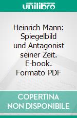 Heinrich Mann: Spiegelbild und Antagonist seiner Zeit. E-book. Formato PDF ebook