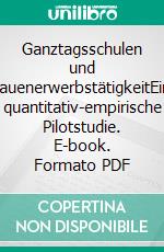 Ganztagsschulen und FrauenerwerbstätigkeitEine quantitativ-empirische Pilotstudie. E-book. Formato PDF ebook