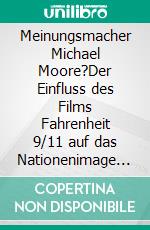 Meinungsmacher Michael Moore?Der Einfluss des Films Fahrenheit 9/11 auf das Nationenimage Amerikas in Deutschland - eine empirische Analyse. E-book. Formato PDF ebook di Christiane Lange