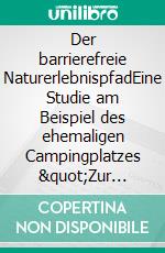 Der barrierefreie NaturerlebnispfadEine Studie am Beispiel des ehemaligen Campingplatzes &quot;Zur Wackenmühle&quot; in der Gemeinde Rehlingen-Siersburg. E-book. Formato PDF ebook