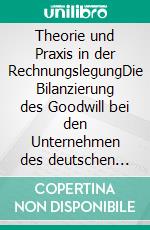 Theorie und Praxis in der RechnungslegungDie Bilanzierung des Goodwill bei den Unternehmen des deutschen Aktienindex (DAX 30). E-book. Formato PDF ebook di Benjamin Alka