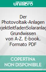 Der Photovoltaik-Anlagen ProjektleitfadenSolaranlagen Grundwissen von A-Z. E-book. Formato PDF ebook di Patrick Molitor