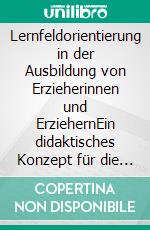 Lernfeldorientierung in der Ausbildung von Erzieherinnen und ErziehernEin didaktisches Konzept für die Entwicklung beruflicher Identität und professioneller Perspektiven. E-book. Formato PDF ebook