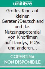 Großes Kino auf kleinen Geräten?Deutschland und das Nutzungspotential von Kinofilmen auf Handys, PDAs und anderen mobilen Endgeräten. Eine qualitative Studie.. E-book. Formato PDF ebook di Sascha Jost