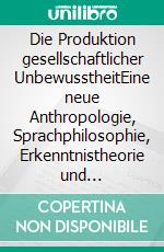 Die Produktion gesellschaftlicher UnbewusstheitEine neue Anthropologie, Sprachphilosophie, Erkenntnistheorie und Gesellschaftsphilosophie. E-book. Formato PDF ebook