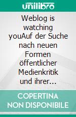 Weblog is watching youAuf der Suche nach neuen Formen öffentlicher Medienkritik und ihrer Einbindung in den Journalismus. E-book. Formato PDF