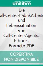 Die Call-Center-FabrikArbeits- und Lebenssituation von Call-Center-Agents. E-book. Formato PDF ebook