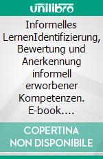 Informelles LernenIdentifizierung, Bewertung und Anerkennung informell erworbener Kompetenzen. E-book. Formato PDF ebook di Anna Stegemann