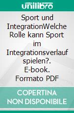 Sport und IntegrationWelche Rolle kann Sport im Integrationsverlauf spielen?. E-book. Formato PDF ebook di David Weber