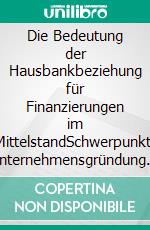 Die Bedeutung der Hausbankbeziehung für Finanzierungen im MittelstandSchwerpunkt: Unternehmensgründung und Unternehmensnachfolge. E-book. Formato PDF ebook