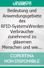 Bedeutung und Anwendungsgebiete des RFID-SystemsWerden Verbraucher zunehmend zu gläsernen Menschen und wie können sie sich vor Datenmissbrauch schützen?. E-book. Formato PDF ebook