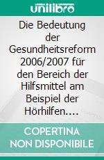 Die Bedeutung der Gesundheitsreform 2006/2007 für den Bereich der Hilfsmittel am Beispiel der Hörhilfen. E-book. Formato PDF ebook