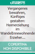 Vergangenes bewahren, Künftiges gestalten: Heimerziehung im WandelInnewohnende Erzieher zwischen Anspruch und Wirklichkeit. E-book. Formato PDF