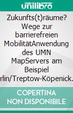 Zukunfts(t)räume? Wege zur barrierefreien MobilitätAnwendung des UMN MapServers am Beispiel Berlin/Treptow-Köpenick. E-book. Formato PDF ebook di Katja Friebel