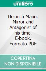 Heinrich Mann: Mirror and Antagonist of his time. E-book. Formato PDF ebook