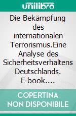 Die Bekämpfung des internationalen Terrorismus.Eine Analyse des Sicherheitsverhaltens Deutschlands. E-book. Formato PDF ebook di Ilir Osmani