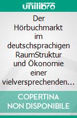 Der Hörbuchmarkt im deutschsprachigen RaumStruktur und Ökonomie einer vielversprechenden Branche. E-book. Formato PDF ebook